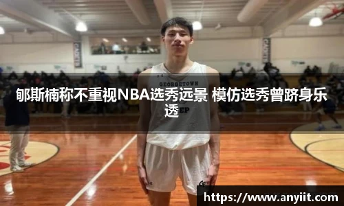 郇斯楠称不重视NBA选秀远景 模仿选秀曾跻身乐透